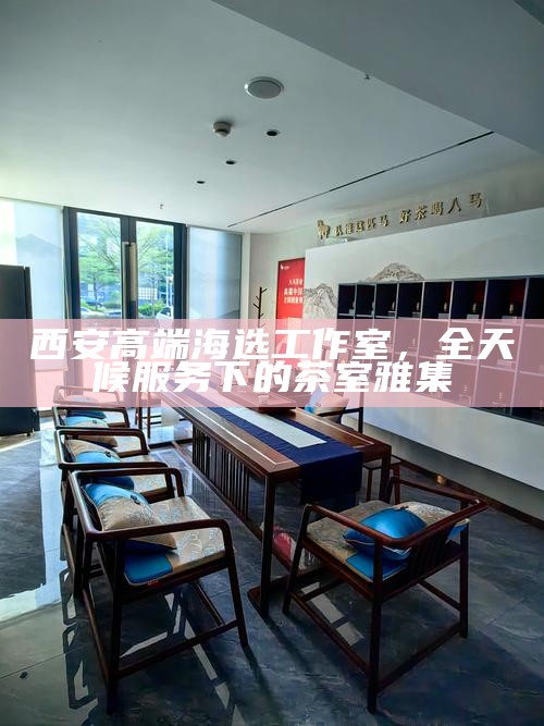 西安高端海选工作室，全天候服务下的茶室雅集