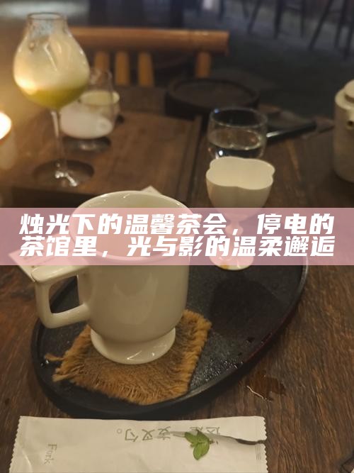 烛光下的温馨茶会，停电的茶馆里，光与影的温柔邂逅