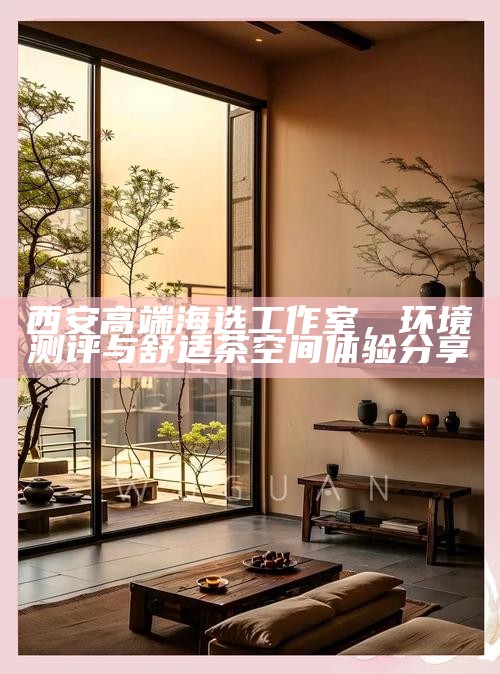 西安高端海选工作室，环境测评与舒适茶空间体验分享