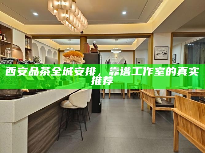 西安品茶全城安排，靠谱工作室的真实推荐