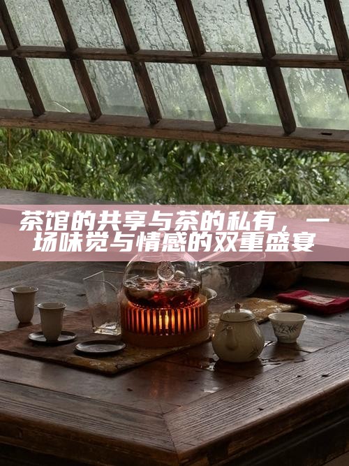 茶馆的共享与茶的私有，一场味觉与情感的双重盛宴