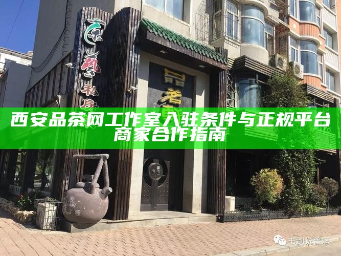 西安品茶网工作室入驻条件与正规平台商家合作指南