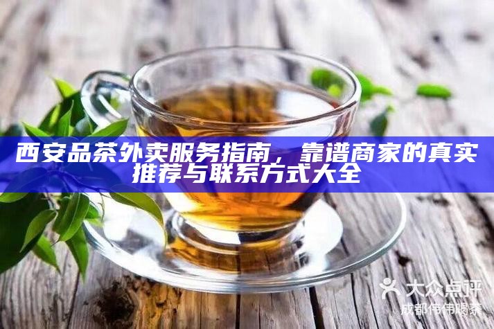 西安品茶外卖服务指南,靠谱商家的真实推荐与联系方式大全